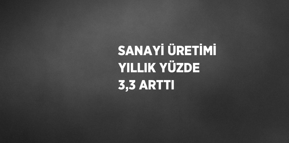 SANAYİ ÜRETİMİ YILLIK YÜZDE 3,3 ARTTI