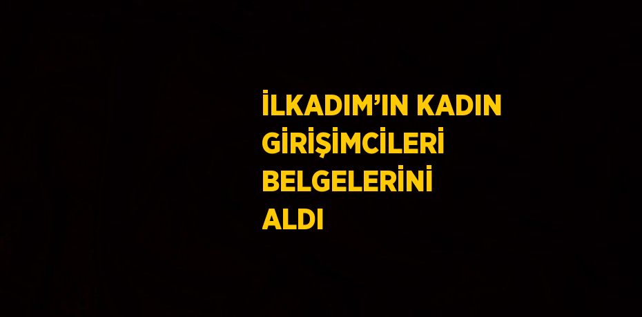 İLKADIM’IN KADIN GİRİŞİMCİLERİ BELGELERİNİ ALDI