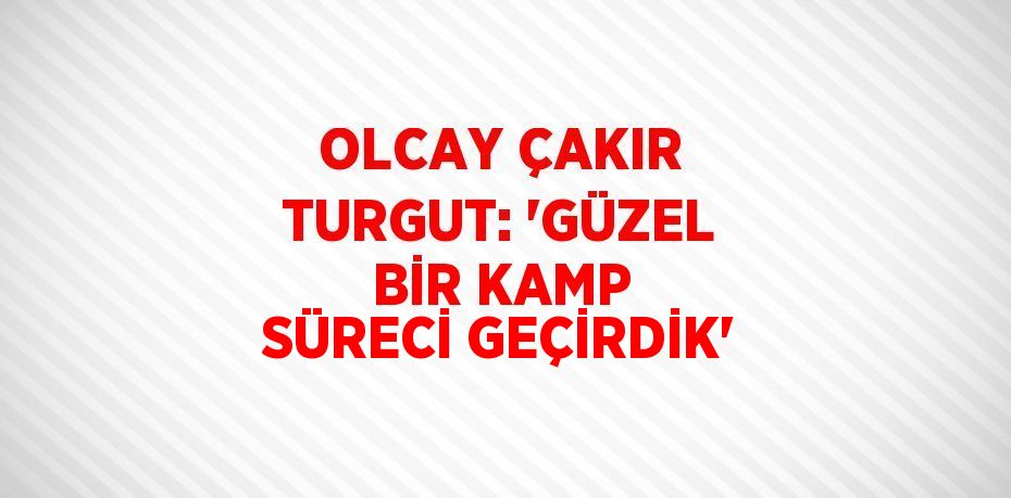 OLCAY ÇAKIR TURGUT: 'GÜZEL BİR KAMP SÜRECİ GEÇİRDİK'