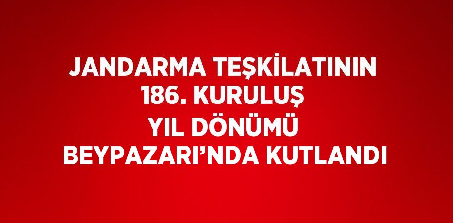 JANDARMA TEŞKİLATININ 186. KURULUŞ YIL DÖNÜMÜ BEYPAZARI’NDA KUTLANDI