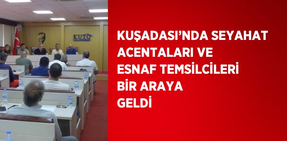 KUŞADASI’NDA SEYAHAT ACENTALARI VE ESNAF TEMSİLCİLERİ BİR ARAYA GELDİ