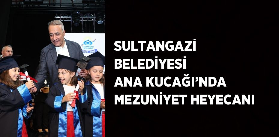 SULTANGAZİ BELEDİYESİ ANA KUCAĞI’NDA MEZUNİYET HEYECANI