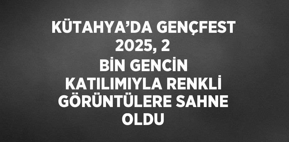 KÜTAHYA’DA GENÇFEST 2025, 2 BİN GENCİN KATILIMIYLA RENKLİ GÖRÜNTÜLERE SAHNE OLDU