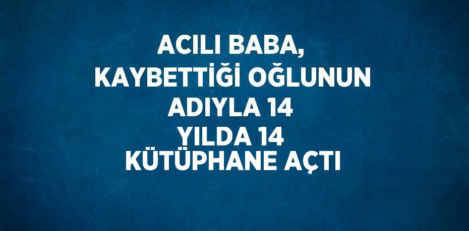 ACILI BABA, KAYBETTİĞİ OĞLUNUN ADIYLA 14 YILDA 14 KÜTÜPHANE AÇTI