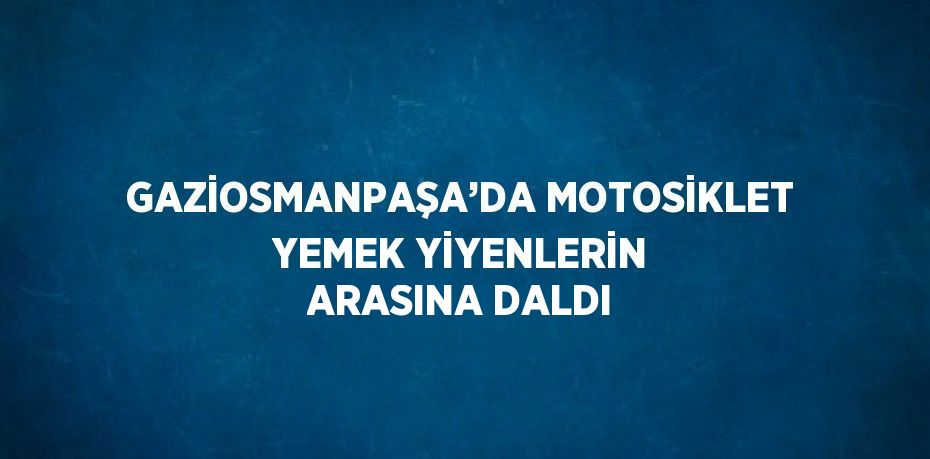 GAZİOSMANPAŞA’DA MOTOSİKLET YEMEK YİYENLERİN ARASINA DALDI