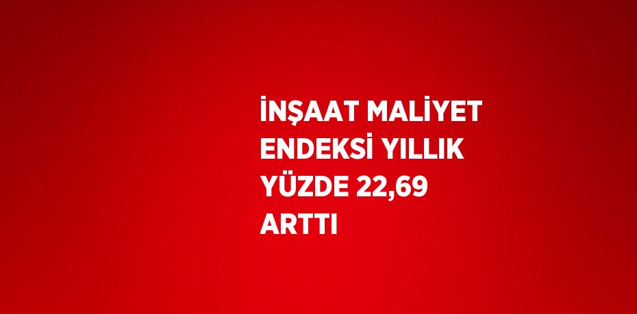 İNŞAAT MALİYET ENDEKSİ YILLIK YÜZDE 22,69 ARTTI