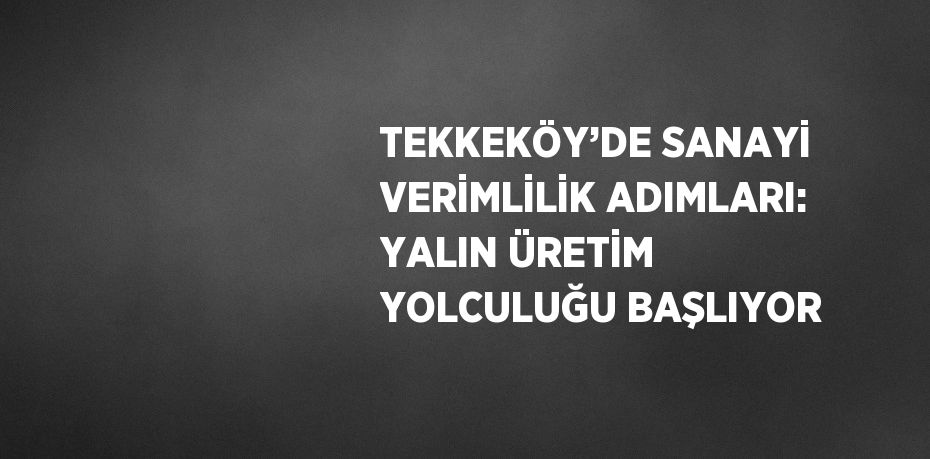 TEKKEKÖY’DE SANAYİ VERİMLİLİK ADIMLARI: YALIN ÜRETİM YOLCULUĞU BAŞLIYOR