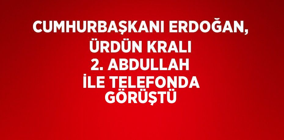 CUMHURBAŞKANI ERDOĞAN, ÜRDÜN KRALI 2. ABDULLAH İLE TELEFONDA GÖRÜŞTÜ