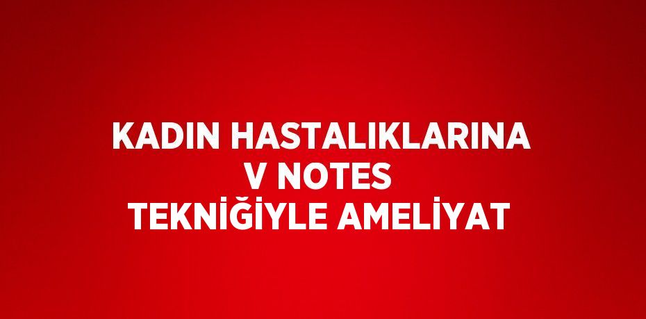 KADIN HASTALIKLARINA V NOTES TEKNİĞİYLE AMELİYAT