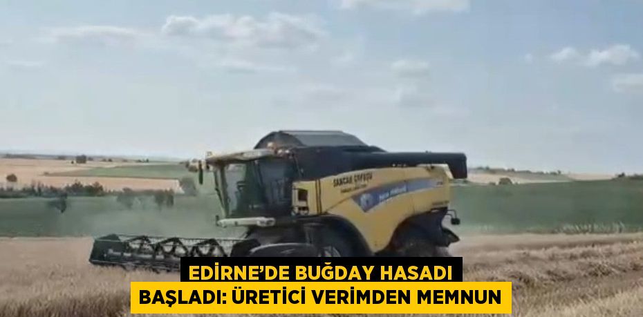 EDİRNE’DE BUĞDAY HASADI BAŞLADI: ÜRETİCİ VERİMDEN MEMNUN