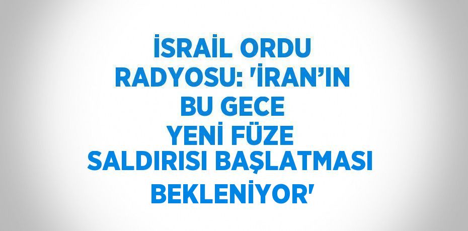 İSRAİL ORDU RADYOSU: 'İRAN’IN BU GECE YENİ FÜZE SALDIRISI BAŞLATMASI BEKLENİYOR'