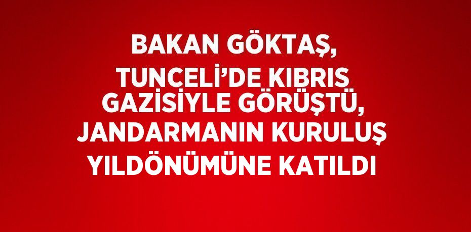 BAKAN GÖKTAŞ, TUNCELİ’DE KIBRIS GAZİSİYLE GÖRÜŞTÜ, JANDARMANIN KURULUŞ YILDÖNÜMÜNE KATILDI