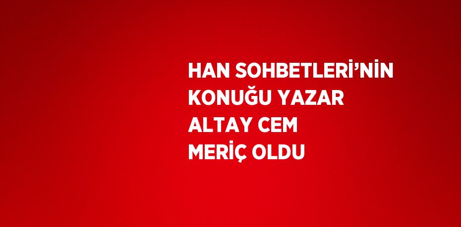 HAN SOHBETLERİ’NİN KONUĞU YAZAR ALTAY CEM MERİÇ OLDU