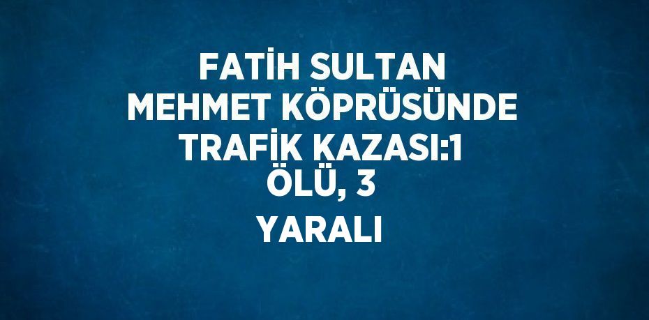 FATİH SULTAN MEHMET KÖPRÜSÜNDE TRAFİK KAZASI:1 ÖLÜ, 3 YARALI