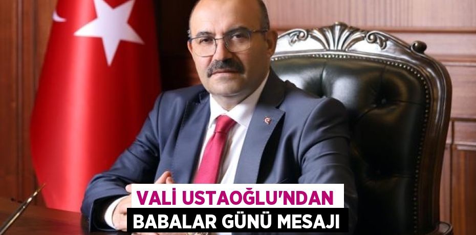 Vali Ustaoğlu’ndan Babalar Günü mesajı