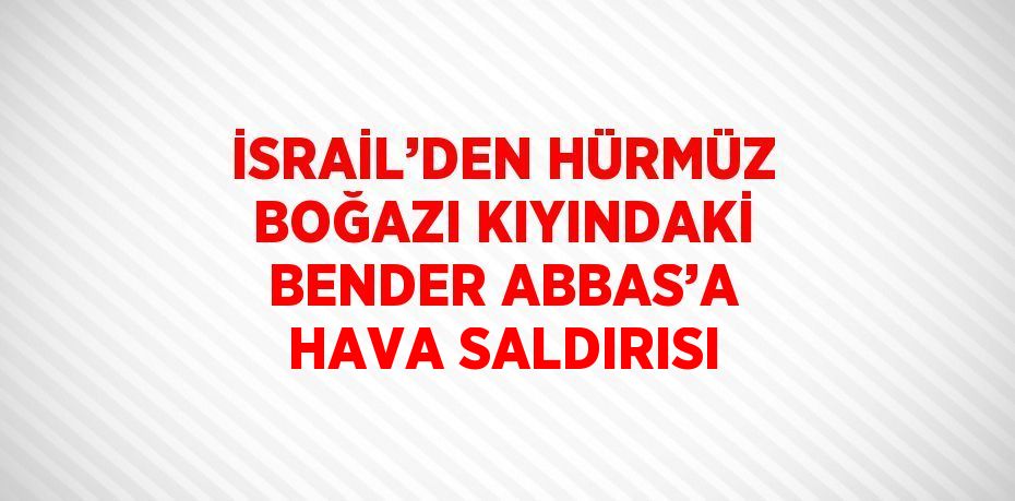 İSRAİL’DEN HÜRMÜZ BOĞAZI KIYINDAKİ BENDER ABBAS’A HAVA SALDIRISI