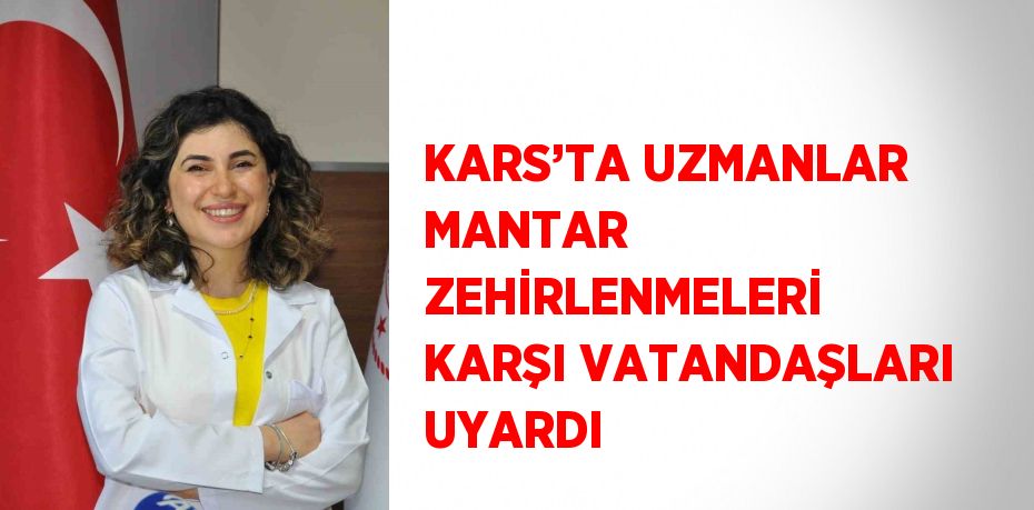 KARS’TA UZMANLAR MANTAR ZEHİRLENMELERİ KARŞI VATANDAŞLARI UYARDI