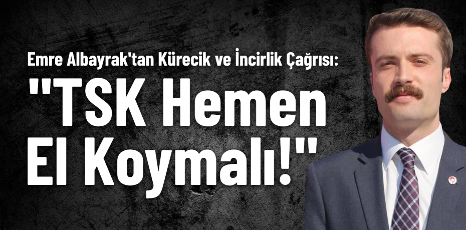 Emre Albayrak'tan Kürecik ve İncirlik Çağrısı: "TSK Hemen El Koymalı!"