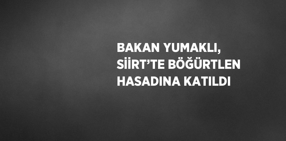 BAKAN YUMAKLI, SİİRT’TE BÖĞÜRTLEN HASADINA KATILDI