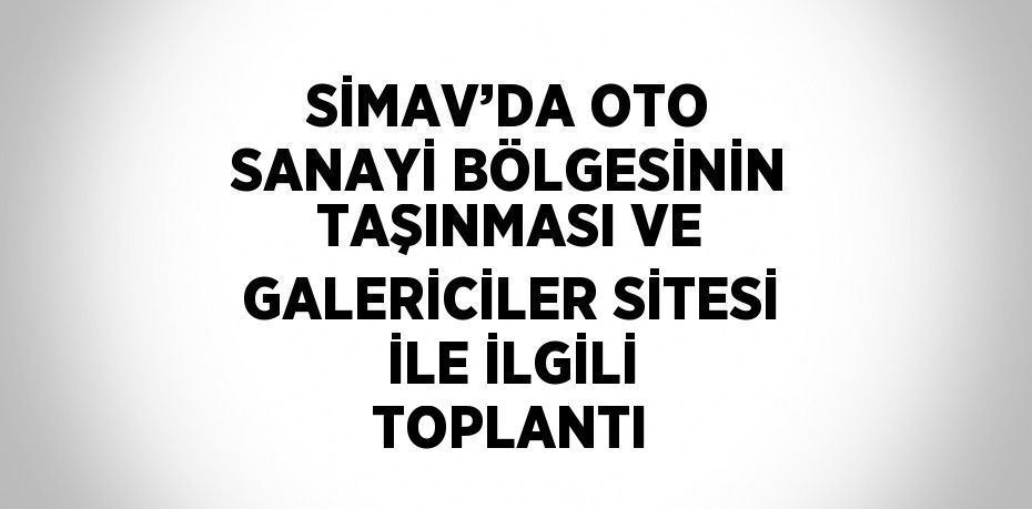SİMAV’DA OTO SANAYİ BÖLGESİNİN TAŞINMASI VE GALERİCİLER SİTESİ İLE İLGİLİ TOPLANTI