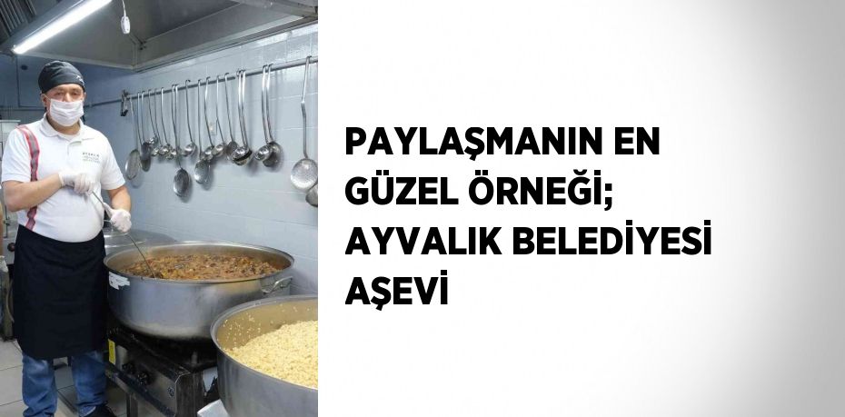 PAYLAŞMANIN EN GÜZEL ÖRNEĞİ; AYVALIK BELEDİYESİ AŞEVİ