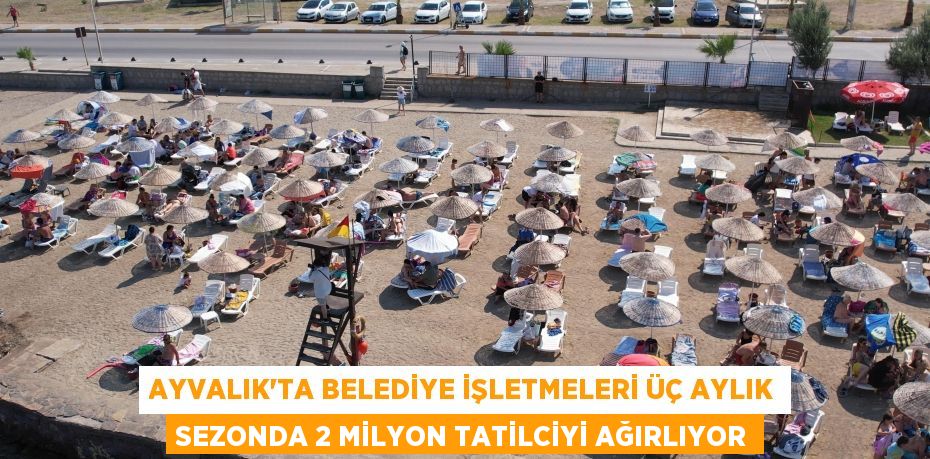 AYVALIK’TA BELEDİYE İŞLETMELERİ ÜÇ AYLIK SEZONDA 2 MİLYON TATİLCİYİ AĞIRLIYOR