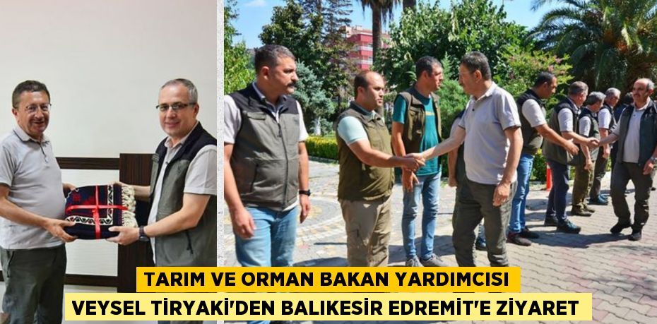 TARIM VE ORMAN BAKAN YARDIMCISI VEYSEL TİRYAKİ’DEN BALIKESİR EDREMİT'E ZİYARET