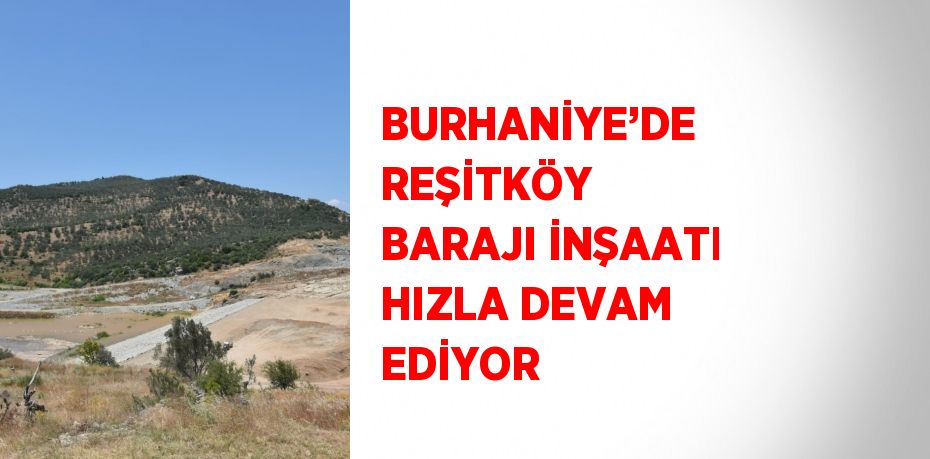 BURHANİYE’DE REŞİTKÖY BARAJI İNŞAATI HIZLA DEVAM EDİYOR