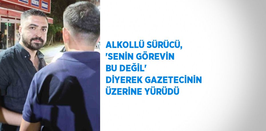 ALKOLLÜ SÜRÜCÜ, 'SENİN GÖREVİN BU DEĞİL' DİYEREK GAZETECİNİN ÜZERİNE YÜRÜDÜ