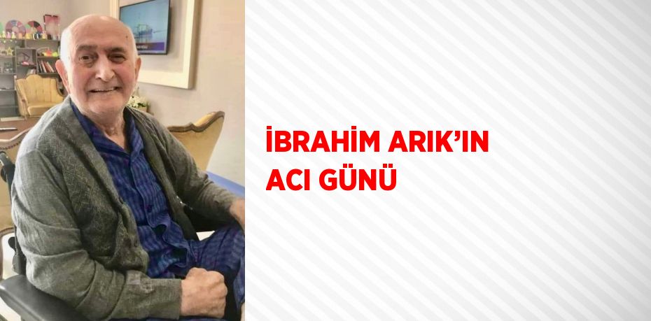 İBRAHİM ARIK’IN ACI GÜNÜ