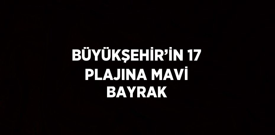 BÜYÜKŞEHİR’İN 17 PLAJINA MAVİ BAYRAK