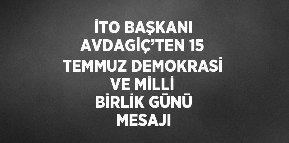 İTO BAŞKANI AVDAGİÇ’TEN 15 TEMMUZ DEMOKRASİ VE MİLLİ BİRLİK GÜNÜ MESAJI