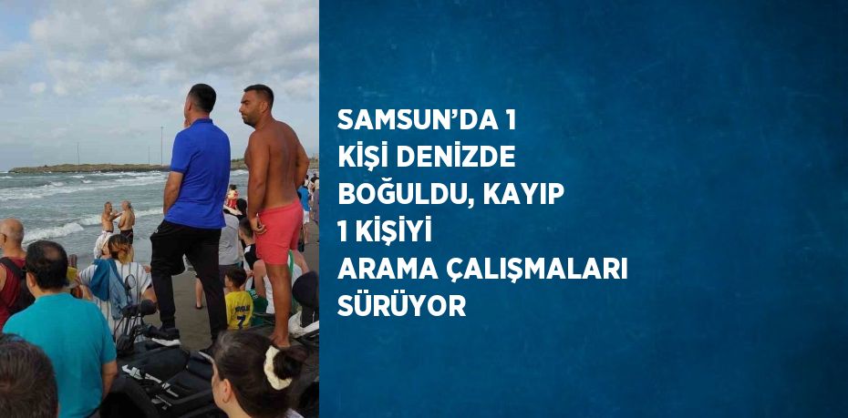 SAMSUN’DA 1 KİŞİ DENİZDE BOĞULDU, KAYIP 1 KİŞİYİ ARAMA ÇALIŞMALARI SÜRÜYOR