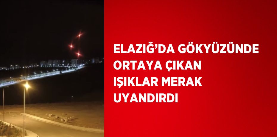 ELAZIĞ’DA GÖKYÜZÜNDE ORTAYA ÇIKAN IŞIKLAR MERAK UYANDIRDI