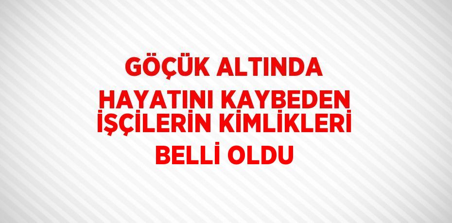 GÖÇÜK ALTINDA HAYATINI KAYBEDEN İŞÇİLERİN KİMLİKLERİ BELLİ OLDU