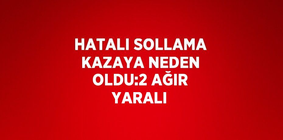 HATALI SOLLAMA KAZAYA NEDEN OLDU:2 AĞIR YARALI