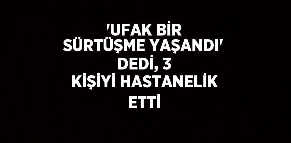 'UFAK BİR SÜRTÜŞME YAŞANDI' DEDİ, 3 KİŞİYİ HASTANELİK ETTİ