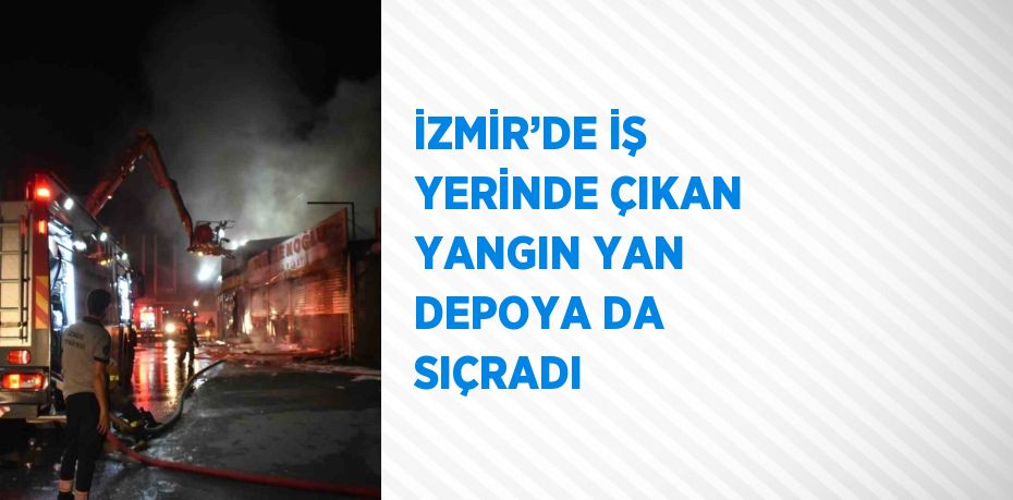 İZMİR’DE İŞ YERİNDE ÇIKAN YANGIN YAN DEPOYA DA SIÇRADI