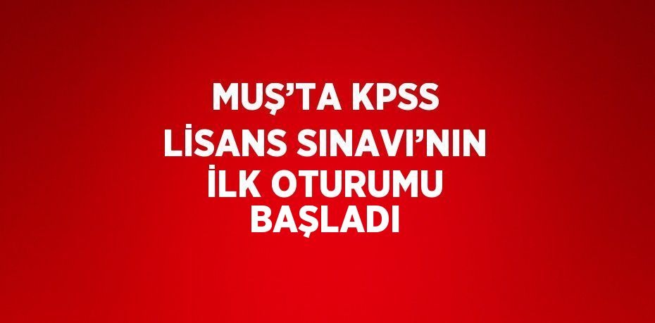 MUŞ’TA KPSS LİSANS SINAVI’NIN İLK OTURUMU BAŞLADI