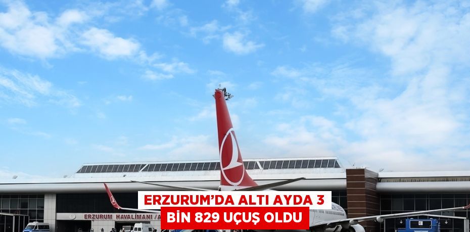 ERZURUM’DA ALTI AYDA 3 BİN 829 UÇUŞ OLDU