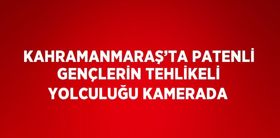 KAHRAMANMARAŞ’TA PATENLİ GENÇLERİN TEHLİKELİ YOLCULUĞU KAMERADA