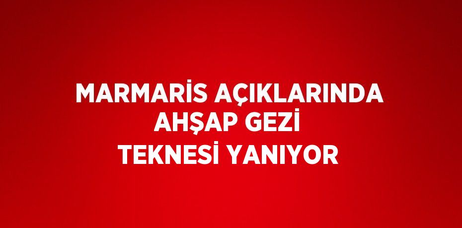 MARMARİS AÇIKLARINDA AHŞAP GEZİ TEKNESİ YANIYOR