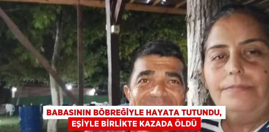 BABASININ BÖBREĞİYLE HAYATA TUTUNDU, EŞİYLE BİRLİKTE KAZADA ÖLDÜ