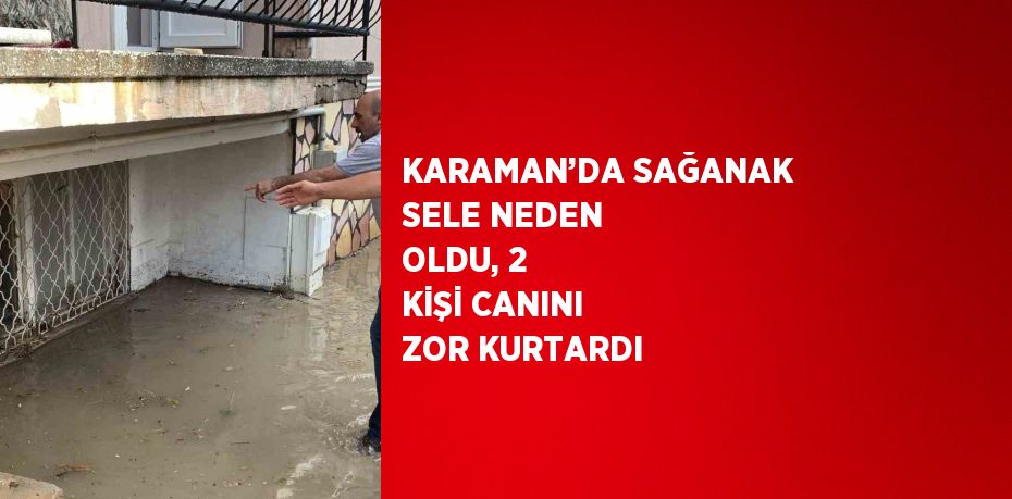 KARAMAN’DA SAĞANAK SELE NEDEN OLDU, 2 KİŞİ CANINI ZOR KURTARDI