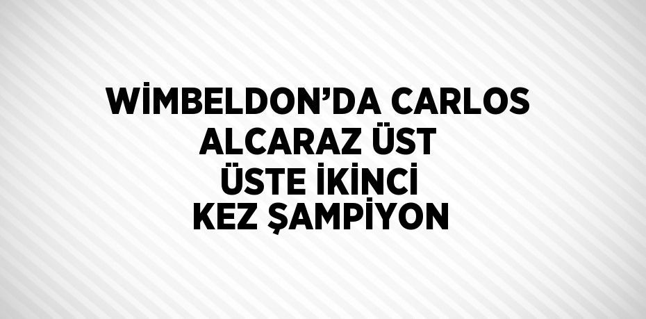 WİMBELDON’DA CARLOS ALCARAZ ÜST ÜSTE İKİNCİ KEZ ŞAMPİYON