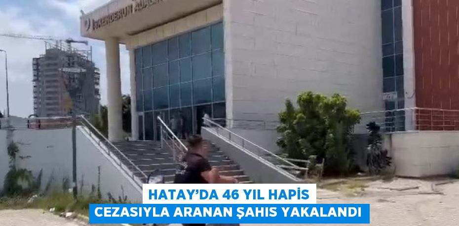 HATAY’DA 46 YIL HAPİS CEZASIYLA ARANAN ŞAHIS YAKALANDI