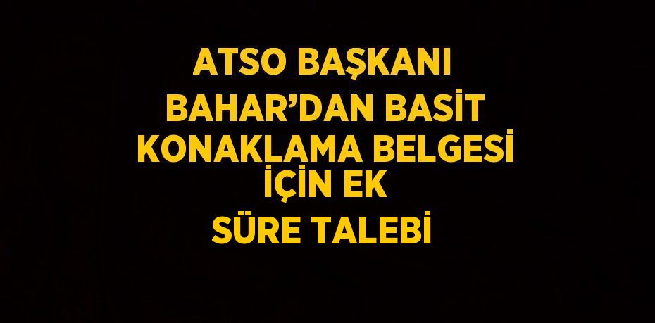 ATSO BAŞKANI BAHAR’DAN BASİT KONAKLAMA BELGESİ İÇİN EK SÜRE TALEBİ