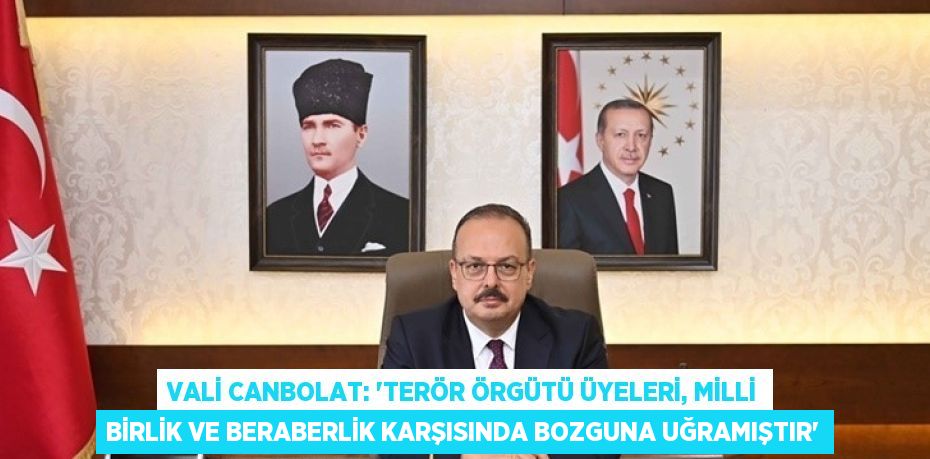 VALİ CANBOLAT: 'TERÖR ÖRGÜTÜ ÜYELERİ, MİLLİ BİRLİK VE BERABERLİK KARŞISINDA BOZGUNA UĞRAMIŞTIR'