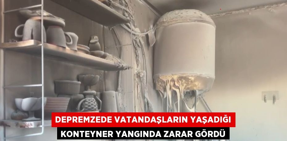 DEPREMZEDE VATANDAŞLARIN YAŞADIĞI KONTEYNER YANGINDA ZARAR GÖRDÜ