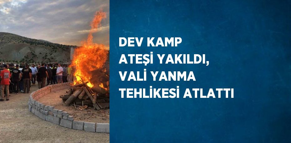 DEV KAMP ATEŞİ YAKILDI, VALİ YANMA TEHLİKESİ ATLATTI